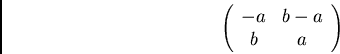 \begin{displaymath}\left( \begin{array}{cc}
-a & b-a\\
b & a
\end{array} \right) \end{displaymath}