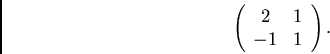 \begin{displaymath}\left( \begin{array}{cc}
2 & 1\\
-1 & 1
\end{array} \right). \end{displaymath}