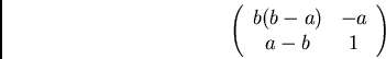 \begin{displaymath}\left( \begin{array}{cc}
b(b-a) & -a\\
a-b& 1
\end{array} \right) \end{displaymath}