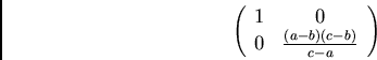 \begin{displaymath}\left( \begin{array}{cc}
1 & 0\\
0 & \frac{(a-b)(c-b)}{c-a}
\end{array} \right) \end{displaymath}